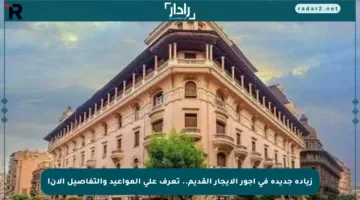 زيادة جديدة في أجور الإيجار القديم.. تعرف على المواعيد والتفاصيل الآن!